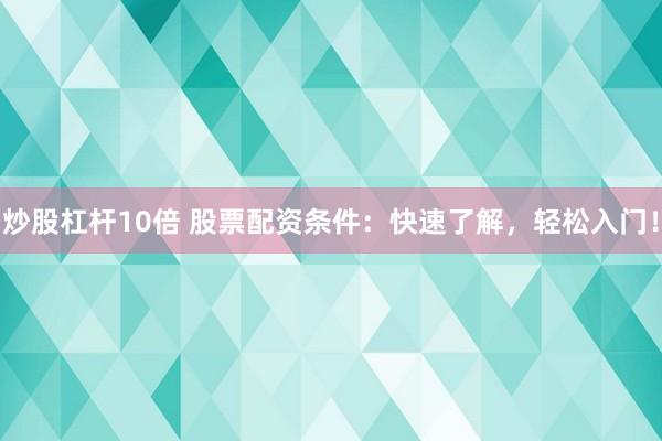 炒股杠杆10倍 股票配资条件：快速了解，轻松入门！