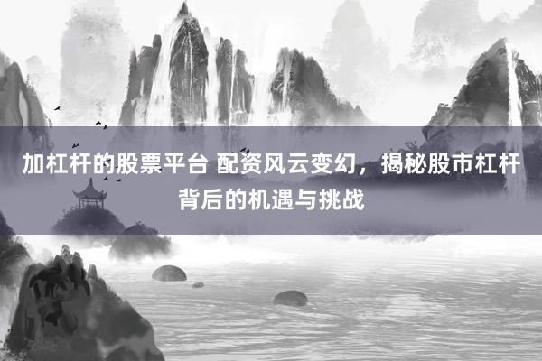 加杠杆的股票平台 配资风云变幻，揭秘股市杠杆背后的机遇与挑战