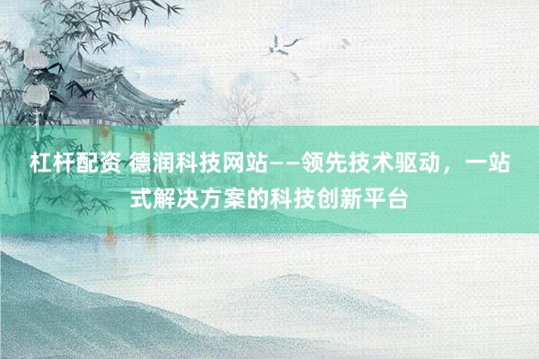 杠杆配资 德润科技网站——领先技术驱动，一站式解决方案的科技创新平台