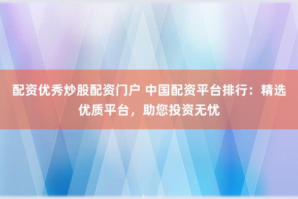 配资优秀炒股配资门户 中国配资平台排行：精选优质平台，助您投资无忧