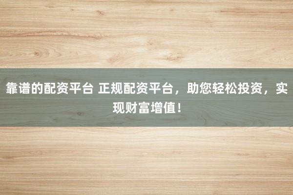 靠谱的配资平台 正规配资平台，助您轻松投资，实现财富增值！