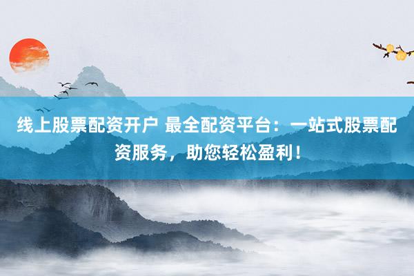 线上股票配资开户 最全配资平台：一站式股票配资服务，助您轻松盈利！