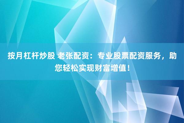 按月杠杆炒股 老张配资：专业股票配资服务，助您轻松实现财富增值！