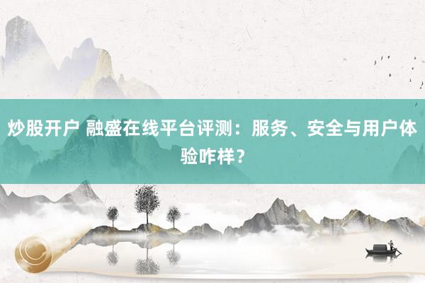 炒股开户 融盛在线平台评测：服务、安全与用户体验咋样？