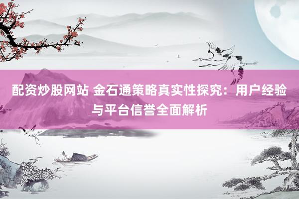 配资炒股网站 金石通策略真实性探究：用户经验与平台信誉全面解析