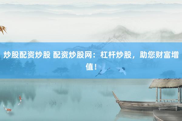 炒股配资炒股 配资炒股网：杠杆炒股，助您财富增值！