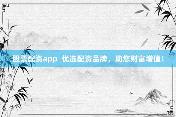 股票配资app  优选配资品牌，助您财富增值！