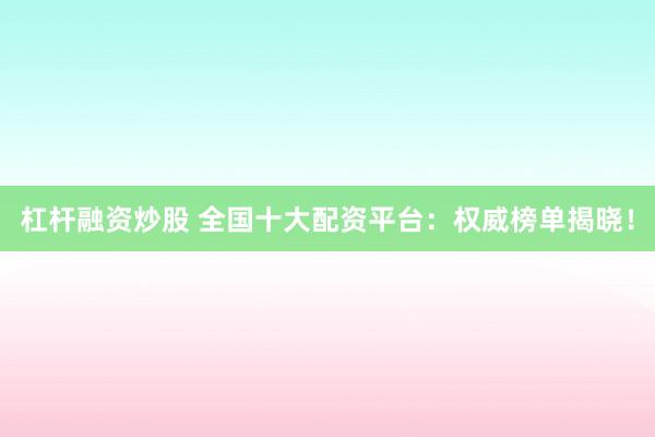 杠杆融资炒股 全国十大配资平台：权威榜单揭晓！