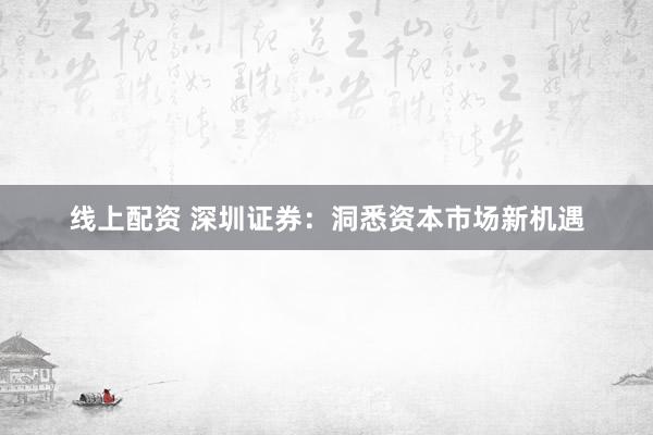 线上配资 深圳证券：洞悉资本市场新机遇