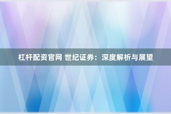 杠杆配资官网 世纪证券：深度解析与展望