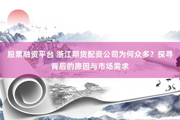 股票融资平台 浙江期货配资公司为何众多？探寻背后的原因与市场需求