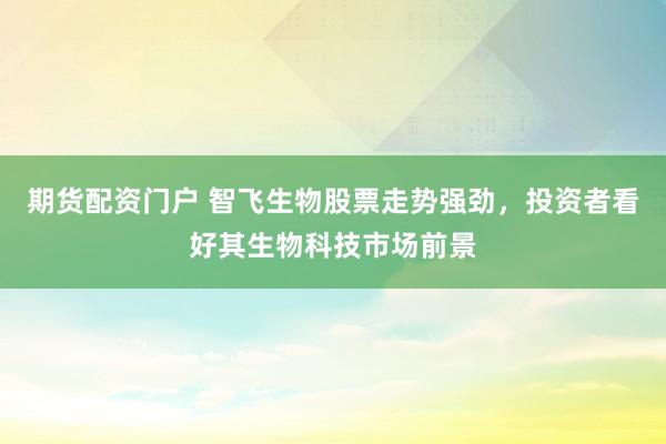 期货配资门户 智飞生物股票走势强劲，投资者看好其生物科技市场前景