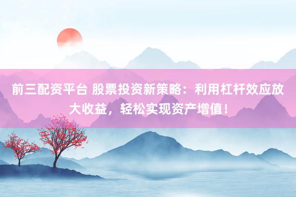 前三配资平台 股票投资新策略：利用杠杆效应放大收益，轻松实现资产增值！