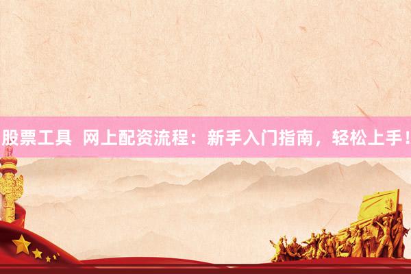 股票工具  网上配资流程：新手入门指南，轻松上手！