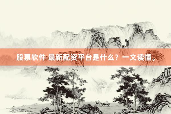 股票软件 最新配资平台是什么？一文读懂。